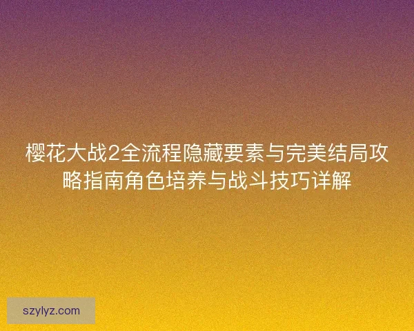 樱花大战2全流程隐藏要素与完美结局攻略指南角色培养与战斗技巧详解