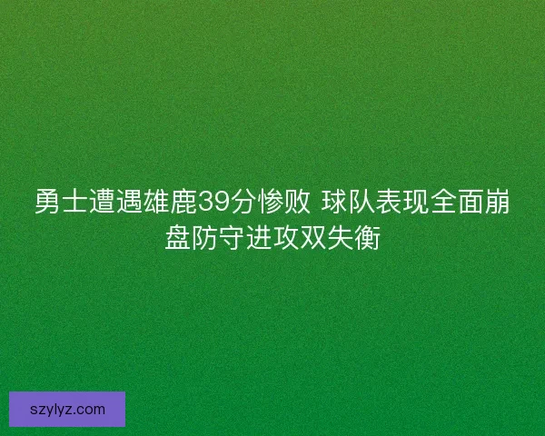 勇士遭遇雄鹿39分惨败 球队表现全面崩盘防守进攻双失衡
