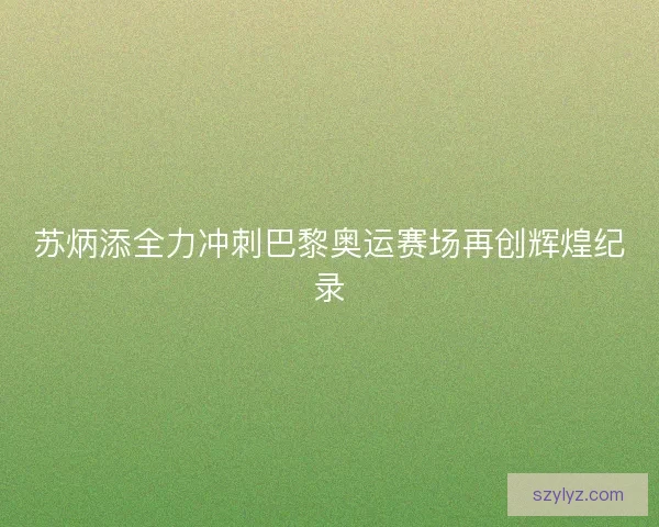 苏炳添全力冲刺巴黎奥运赛场再创辉煌纪录