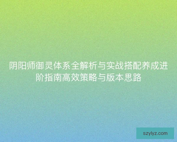 阴阳师御灵体系全解析与实战搭配养成进阶指南高效策略与版本思路