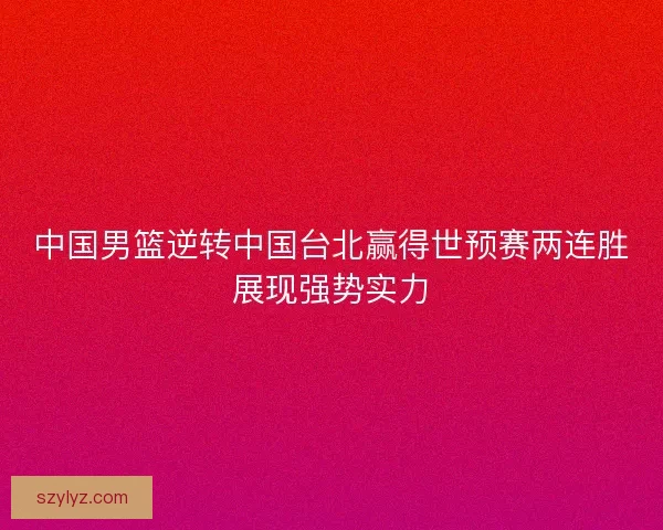 中国男篮逆转中国台北赢得世预赛两连胜展现强势实力